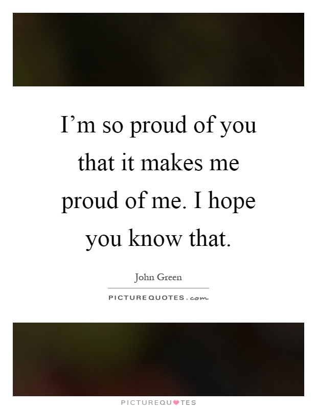 I'm so proud of you that it makes me proud of me. I hope you know that Picture Quote #1