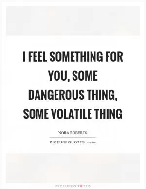 I feel something for you, some dangerous thing, some volatile thing Picture Quote #1
