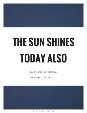 The sun shines today also Picture Quote #1