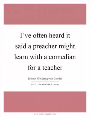 I’ve often heard it said a preacher might learn with a comedian for a teacher Picture Quote #1