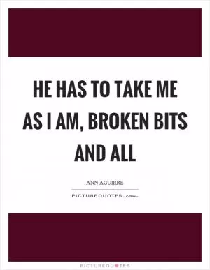 He has to take me as I am, broken bits and all Picture Quote #1
