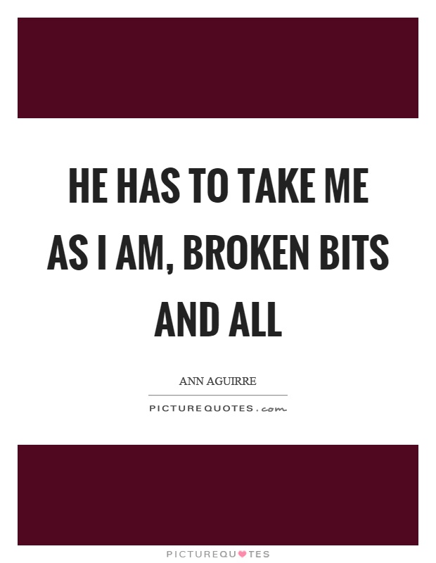 He has to take me as I am, broken bits and all Picture Quote #1