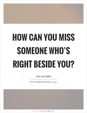 How can you miss someone who’s right beside you? Picture Quote #1
