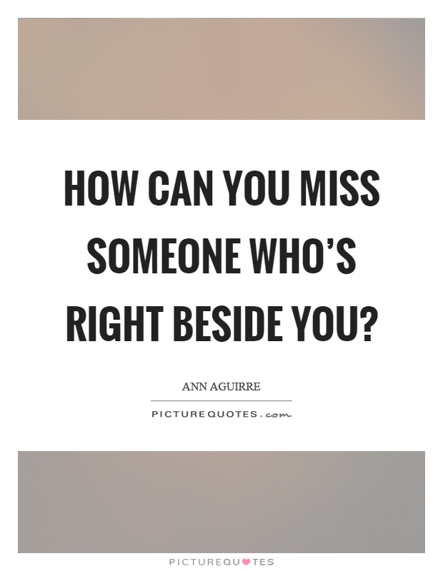 How can you miss someone who's right beside you? Picture Quote #1