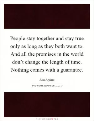People stay together and stay true only as long as they both want to. And all the promises in the world don’t change the length of time. Nothing comes with a guarantee Picture Quote #1