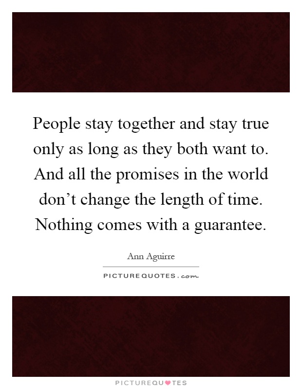 People stay together and stay true only as long as they both want to. And all the promises in the world don't change the length of time. Nothing comes with a guarantee Picture Quote #1
