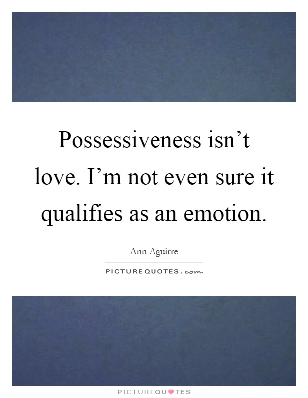 Possessiveness isn't love. I'm not even sure it qualifies as an emotion Picture Quote #1