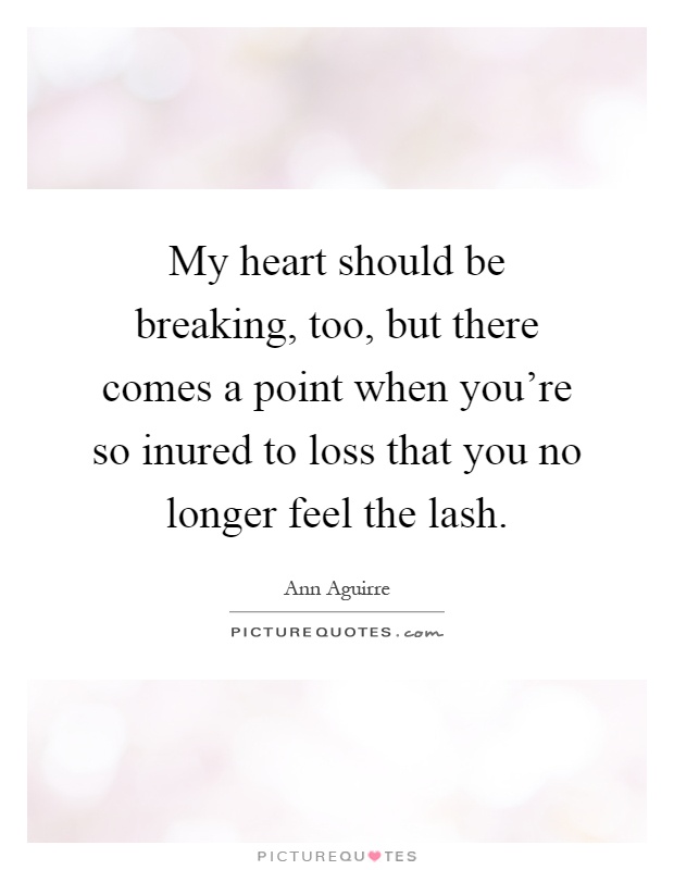 My heart should be breaking, too, but there comes a point when you're so inured to loss that you no longer feel the lash Picture Quote #1