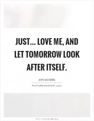 Just... love me, and let tomorrow look after itself Picture Quote #1