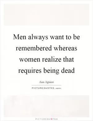 Men always want to be remembered whereas women realize that requires being dead Picture Quote #1