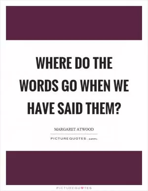 Where do the words go when we have said them? Picture Quote #1