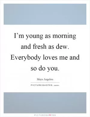 I’m young as morning and fresh as dew. Everybody loves me and so do you Picture Quote #1