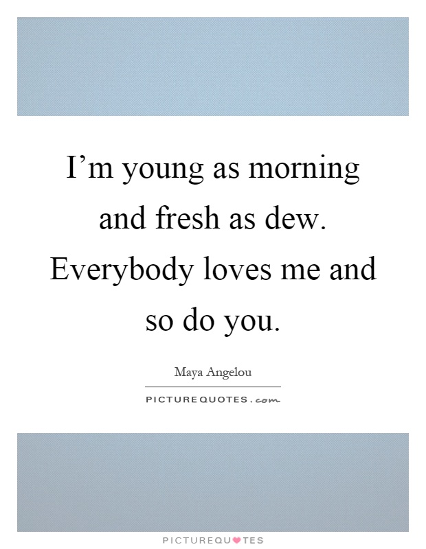 I'm young as morning and fresh as dew. Everybody loves me and so do you Picture Quote #1