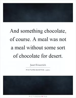And something chocolate, of course. A meal was not a meal without some sort of chocolate for desert Picture Quote #1