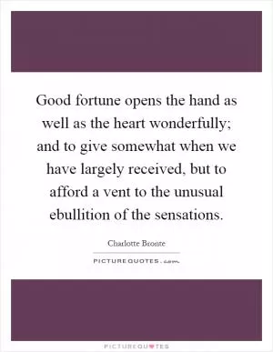 Good fortune opens the hand as well as the heart wonderfully; and to give somewhat when we have largely received, but to afford a vent to the unusual ebullition of the sensations Picture Quote #1