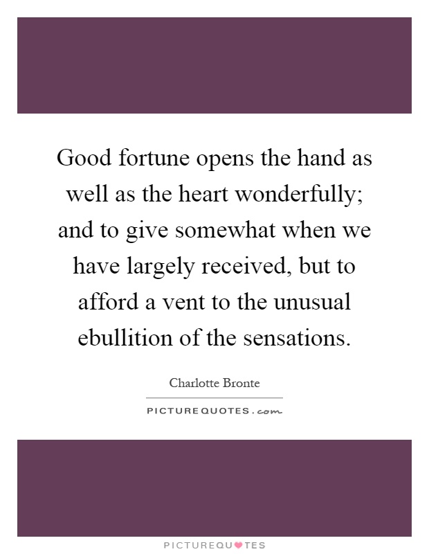 Good fortune opens the hand as well as the heart wonderfully; and to give somewhat when we have largely received, but to afford a vent to the unusual ebullition of the sensations Picture Quote #1