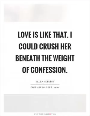 Love is like that. I could crush her beneath the weight of confession Picture Quote #1