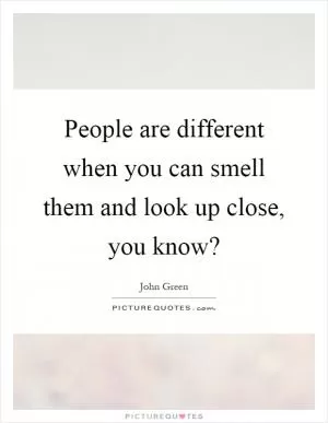 People are different when you can smell them and look up close, you know? Picture Quote #1