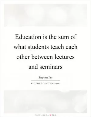 Education is the sum of what students teach each other between lectures and seminars Picture Quote #1