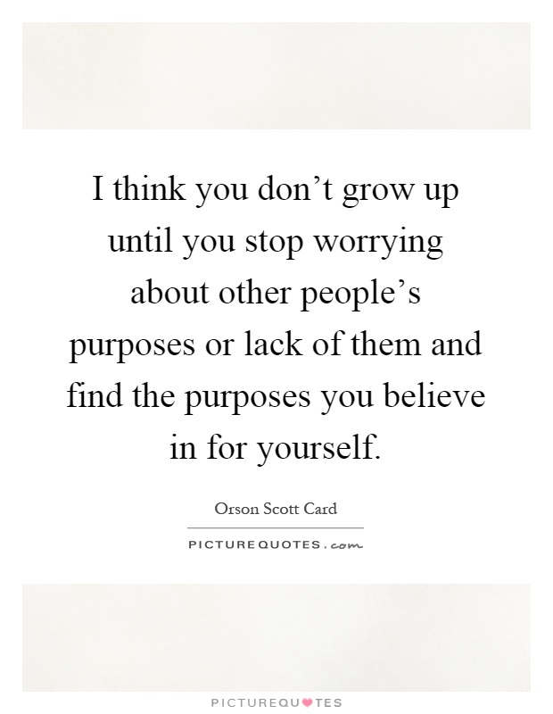 I think you don't grow up until you stop worrying about other people's purposes or lack of them and find the purposes you believe in for yourself Picture Quote #1