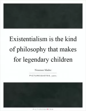 Existentialism is the kind of philosophy that makes for legendary children Picture Quote #1
