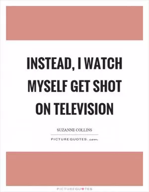 Instead, I watch myself get shot on television Picture Quote #1