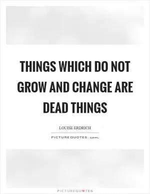 Things which do not grow and change are dead things Picture Quote #1