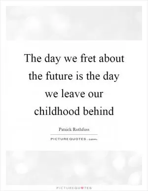 The day we fret about the future is the day we leave our childhood behind Picture Quote #1