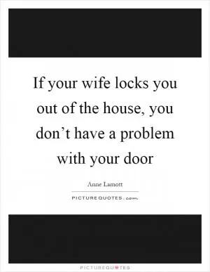 If your wife locks you out of the house, you don’t have a problem with your door Picture Quote #1