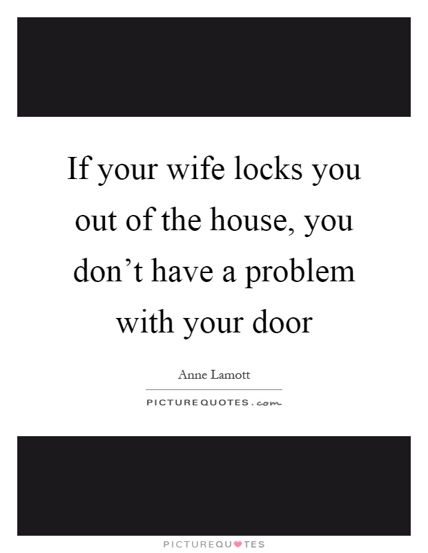 If your wife locks you out of the house, you don't have a problem with your door Picture Quote #1