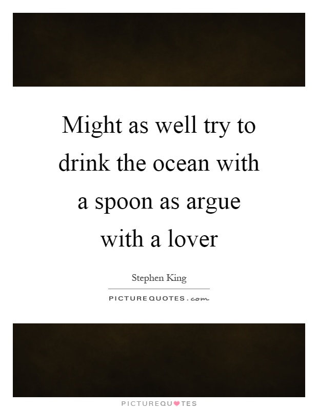 Might as well try to drink the ocean with a spoon as argue with a lover Picture Quote #1
