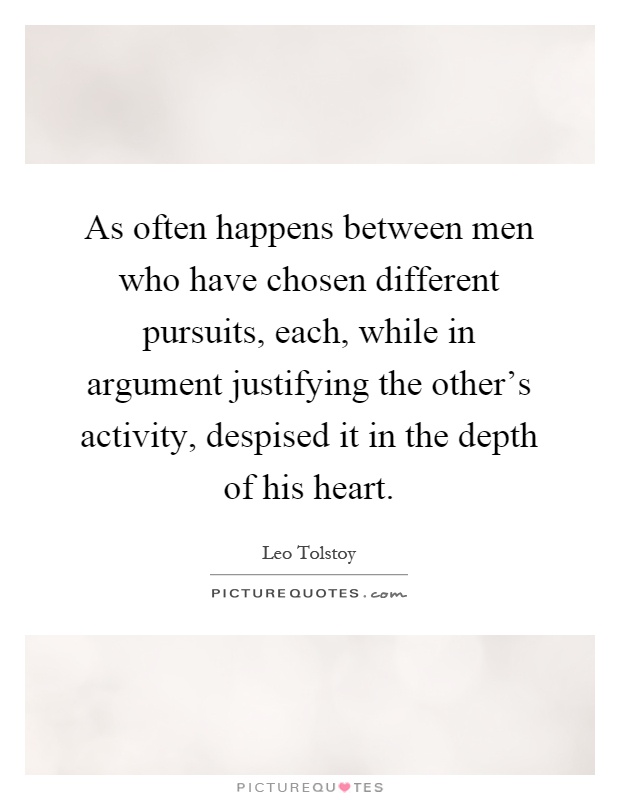 As often happens between men who have chosen different pursuits, each, while in argument justifying the other's activity, despised it in the depth of his heart Picture Quote #1