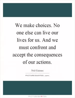 We make choices. No one else can live our lives for us. And we must confront and accept the consequences of our actions Picture Quote #1