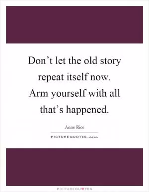 Don’t let the old story repeat itself now. Arm yourself with all that’s happened Picture Quote #1