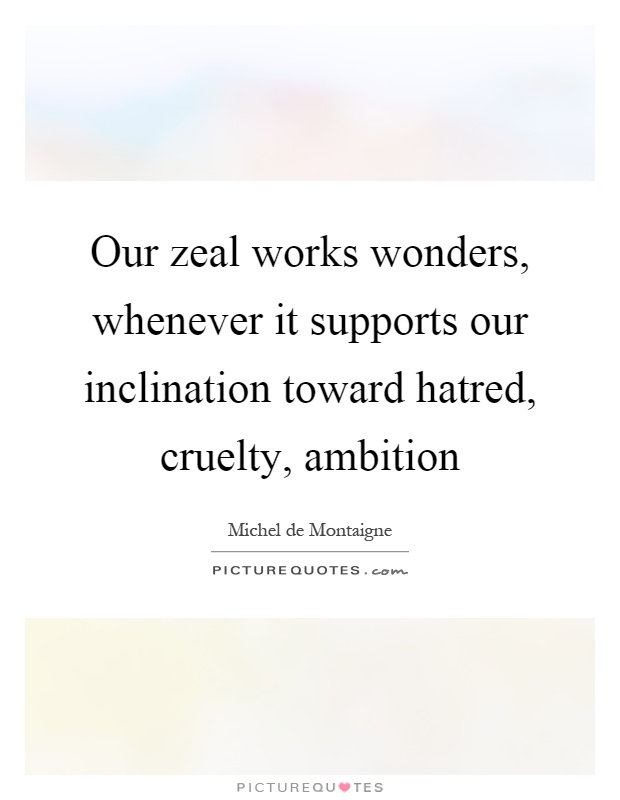 Our zeal works wonders, whenever it supports our inclination toward hatred, cruelty, ambition Picture Quote #1