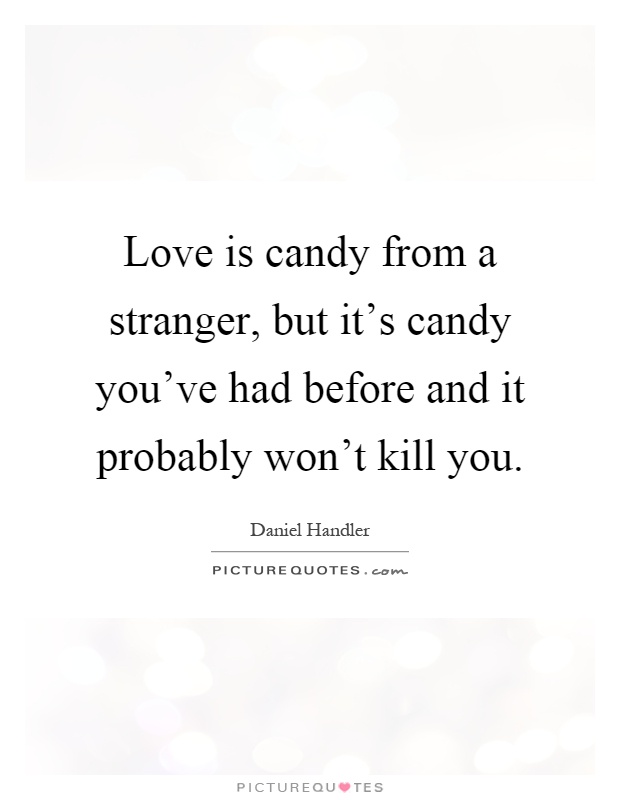 Love is candy from a stranger, but it's candy you've had before and it probably won't kill you Picture Quote #1