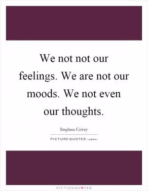 We not not our feelings. We are not our moods. We not even our thoughts Picture Quote #1