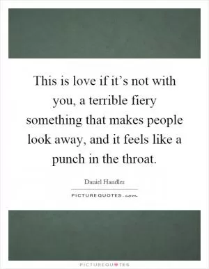 This is love if it’s not with you, a terrible fiery something that makes people look away, and it feels like a punch in the throat Picture Quote #1