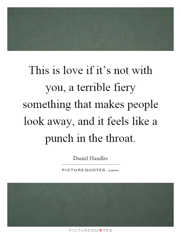 This is love if it's not with you, a terrible fiery something that makes people look away, and it feels like a punch in the throat Picture Quote #1