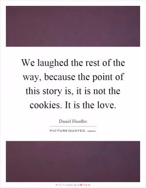 We laughed the rest of the way, because the point of this story is, it is not the cookies. It is the love Picture Quote #1