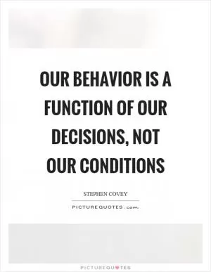 Our behavior is a function of our decisions, not our conditions Picture Quote #1