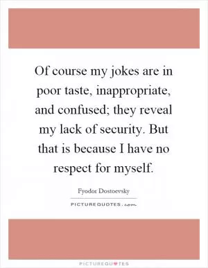 Of course my jokes are in poor taste, inappropriate, and confused; they reveal my lack of security. But that is because I have no respect for myself Picture Quote #1