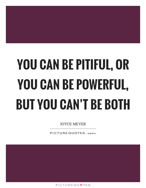 You can be pitiful, or you can be powerful, but you can't be both Picture Quote #1