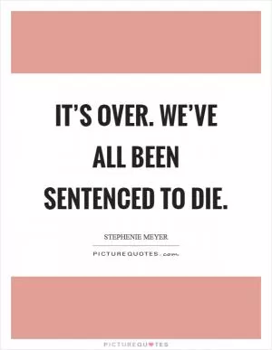 It’s over. We’ve all been sentenced to die Picture Quote #1