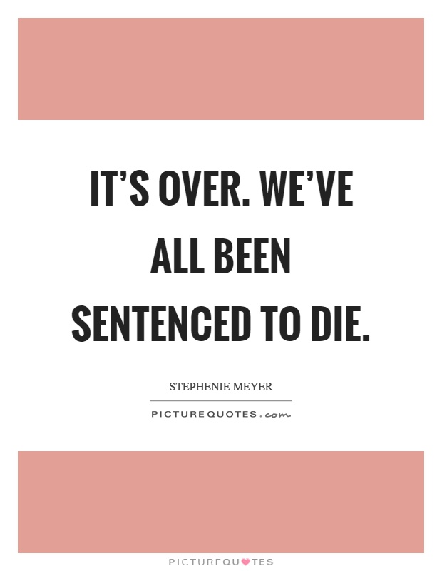 It's over. We've all been sentenced to die Picture Quote #1