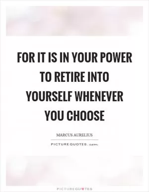 For it is in your power to retire into yourself whenever you choose Picture Quote #1