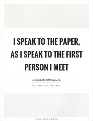 I speak to the paper, as I speak to the first person I meet Picture Quote #1