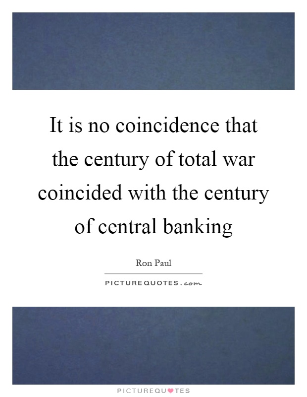 It is no coincidence that the century of total war coincided with the century of central banking Picture Quote #1