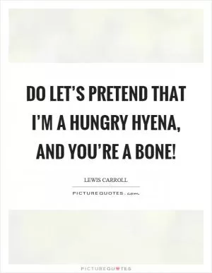 Do let’s pretend that I’m a hungry hyena, and you’re a bone! Picture Quote #1