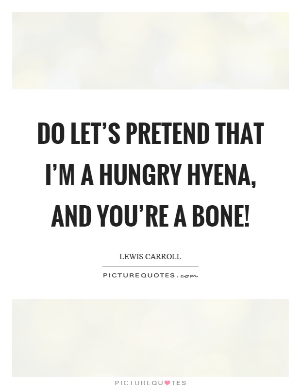 Do let's pretend that I'm a hungry hyena, and you're a bone! Picture Quote #1